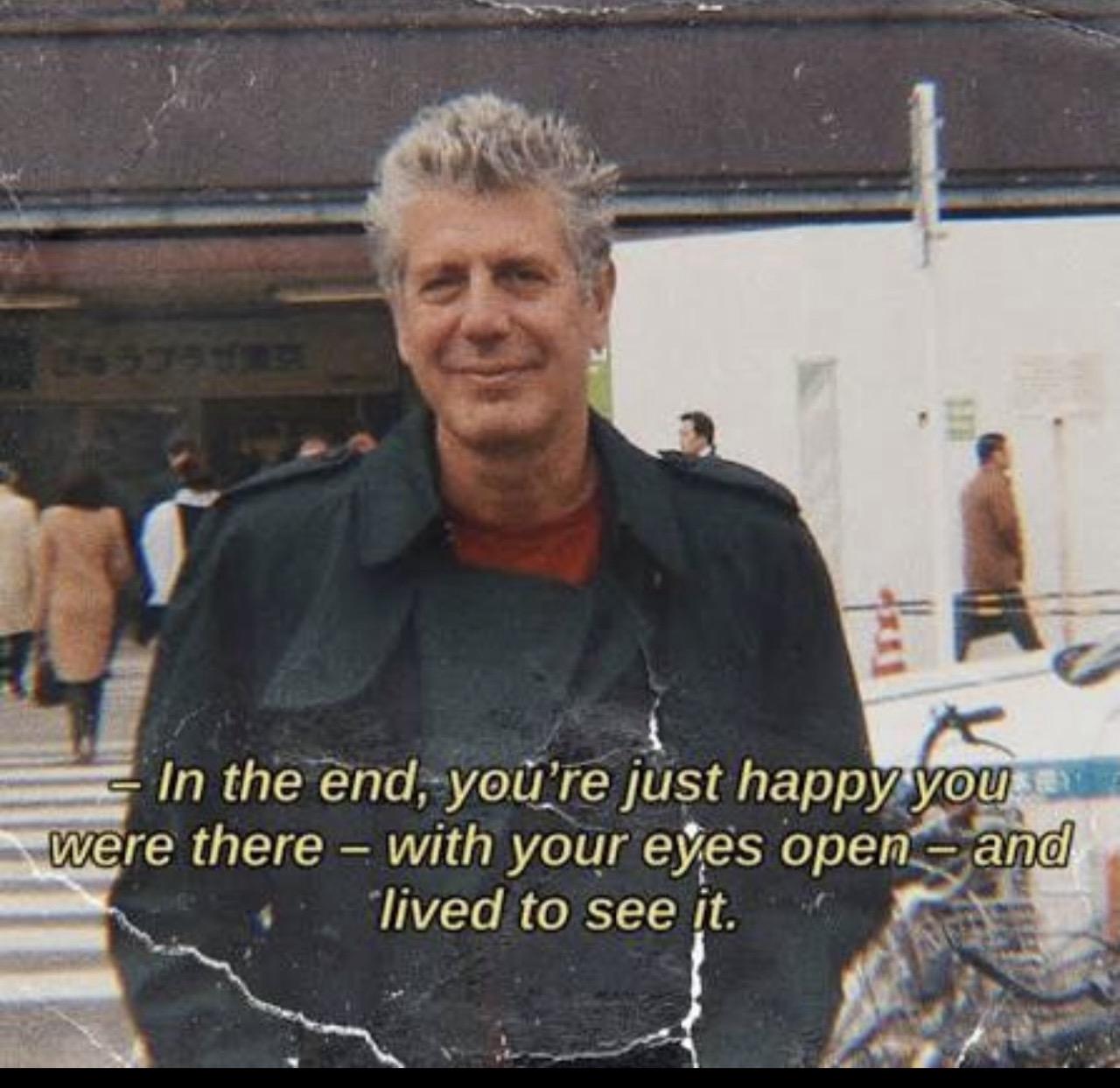 - In the end, you're just happy you were there - with your eyes open -and lived to see it.

Anthony Bourdain